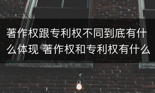 著作权跟专利权不同到底有什么体现 著作权和专利权有什么区别