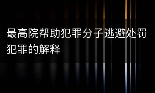 最高院帮助犯罪分子逃避处罚犯罪的解释