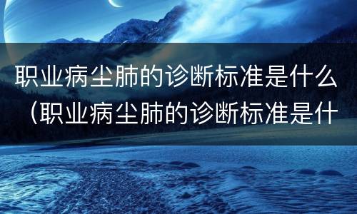 职业病尘肺的诊断标准是什么（职业病尘肺的诊断标准是什么呢）