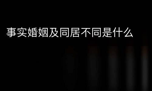 事实婚姻及同居不同是什么