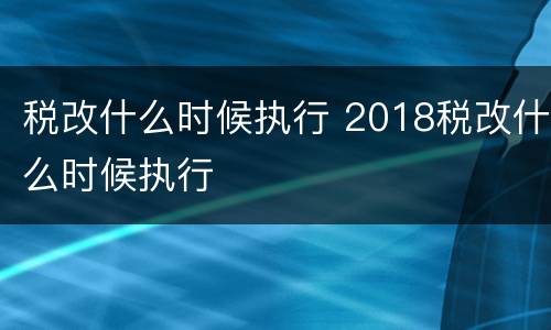 税改什么时候执行 2018税改什么时候执行