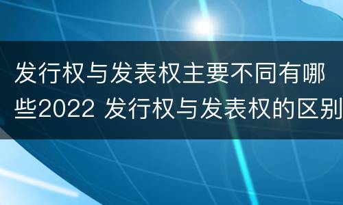 发行权与发表权主要不同有哪些2022 发行权与发表权的区别