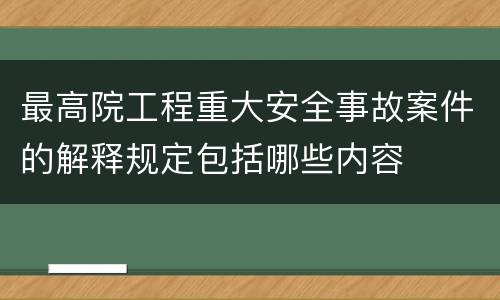 最高院工程重大安全事故案件的解释规定包括哪些内容