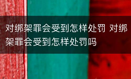 对绑架罪会受到怎样处罚 对绑架罪会受到怎样处罚吗