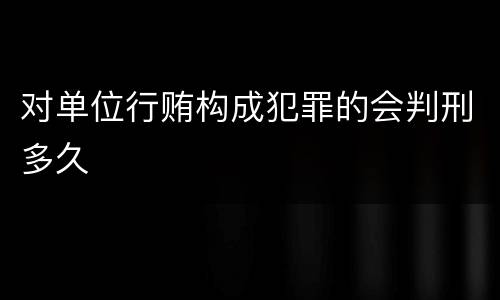 对单位行贿构成犯罪的会判刑多久