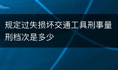 规定过失损坏交通工具刑事量刑档次是多少