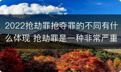 2022抢劫罪抢夺罪的不同有什么体现 抢劫罪是一种非常严重的犯罪