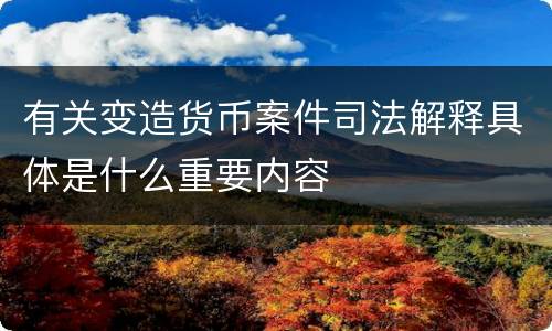 有关变造货币案件司法解释具体是什么重要内容