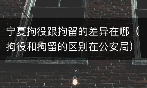 宁夏拘役跟拘留的差异在哪（拘役和拘留的区别在公安局）