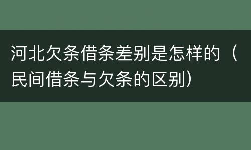 河北欠条借条差别是怎样的（民间借条与欠条的区别）