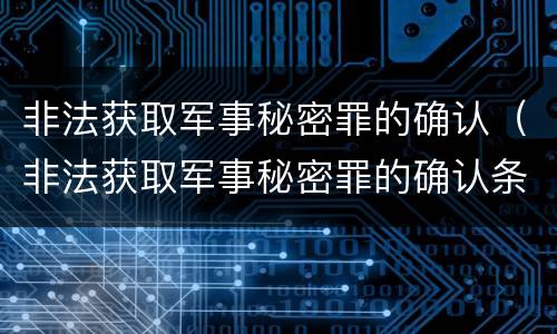 非法获取军事秘密罪的确认（非法获取军事秘密罪的确认条件）