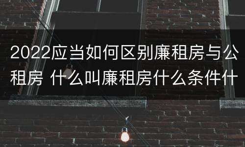 2022应当如何区别廉租房与公租房 什么叫廉租房什么条件什么叫公租房
