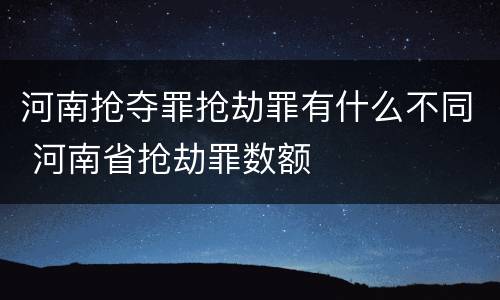河南抢夺罪抢劫罪有什么不同 河南省抢劫罪数额
