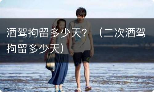 酒驾拘留多少天？（二次酒驾拘留多少天）