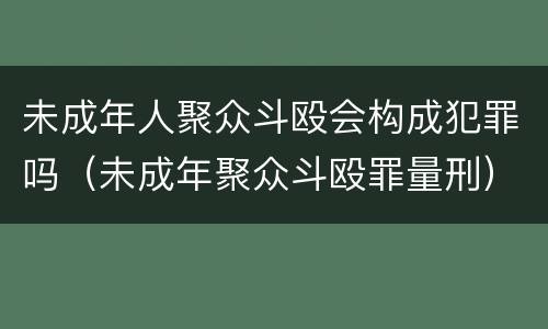 未成年人聚众斗殴会构成犯罪吗（未成年聚众斗殴罪量刑）
