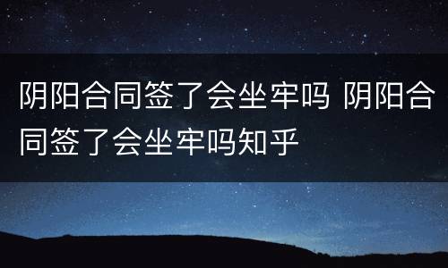 阴阳合同签了会坐牢吗 阴阳合同签了会坐牢吗知乎