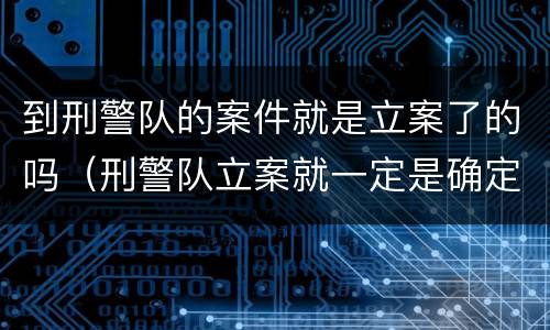 到刑警队的案件就是立案了的吗（刑警队立案就一定是确定了吗）