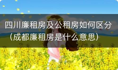 四川廉租房及公租房如何区分（成都廉租房是什么意思）