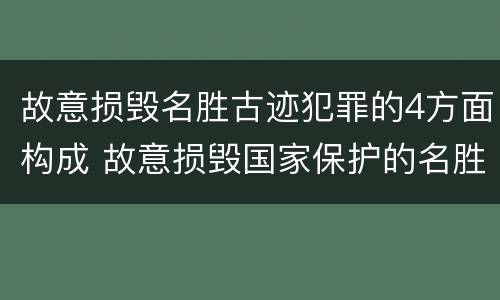 故意损毁名胜古迹犯罪的4方面构成 故意损毁国家保护的名胜古迹情节严重的处几年有期徒刑