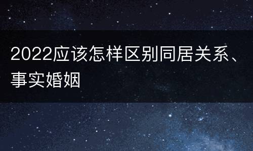 2022应该怎样区别同居关系、事实婚姻