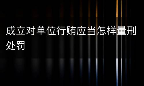成立对单位行贿应当怎样量刑处罚