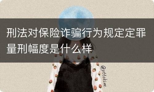 刑法对保险诈骗行为规定定罪量刑幅度是什么样