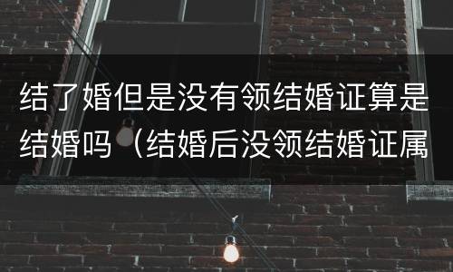 结了婚但是没有领结婚证算是结婚吗（结婚后没领结婚证属于什么）