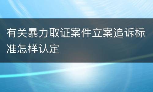 有关暴力取证案件立案追诉标准怎样认定