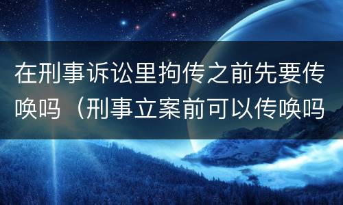 在刑事诉讼里拘传之前先要传唤吗（刑事立案前可以传唤吗）