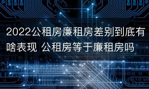 2022公租房廉租房差别到底有啥表现 公租房等于廉租房吗