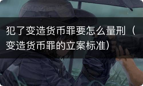 犯了变造货币罪要怎么量刑（变造货币罪的立案标准）