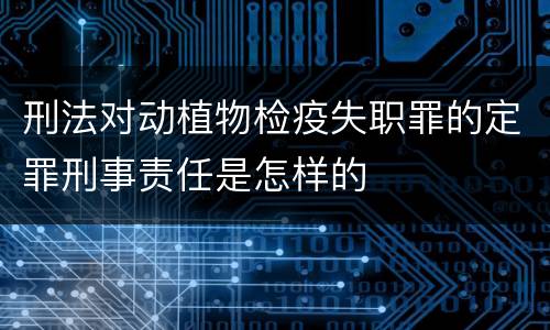 刑法对动植物检疫失职罪的定罪刑事责任是怎样的