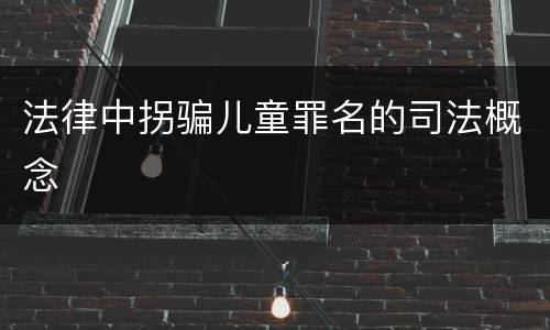 法律中拐骗儿童罪名的司法概念