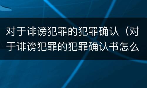对于诽谤犯罪的犯罪确认（对于诽谤犯罪的犯罪确认书怎么写）