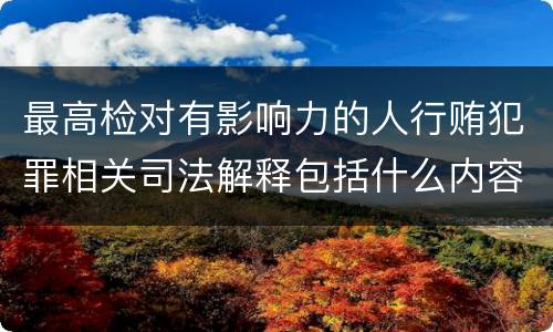 最高检对有影响力的人行贿犯罪相关司法解释包括什么内容