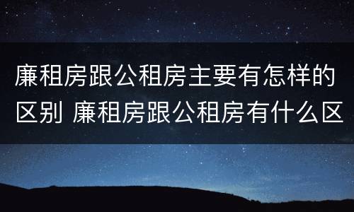 廉租房跟公租房主要有怎样的区别 廉租房跟公租房有什么区别