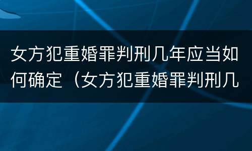 女方犯重婚罪判刑几年应当如何确定（女方犯重婚罪判刑几年应当如何确定关系）