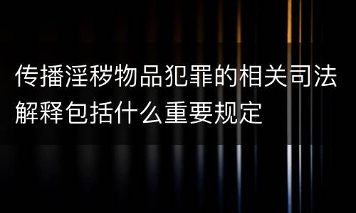 传播淫秽物品犯罪的相关司法解释包括什么重要规定