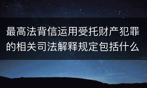 最高法背信运用受托财产犯罪的相关司法解释规定包括什么