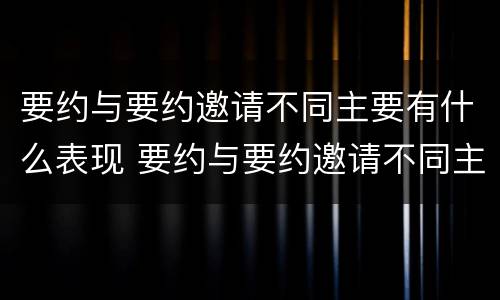 要约与要约邀请不同主要有什么表现 要约与要约邀请不同主要有什么表现呢