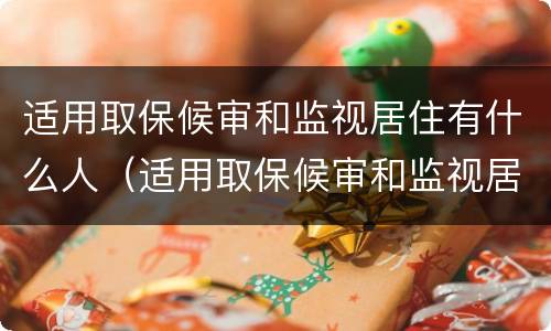 适用取保候审和监视居住有什么人（适用取保候审和监视居住有什么人可以申请）