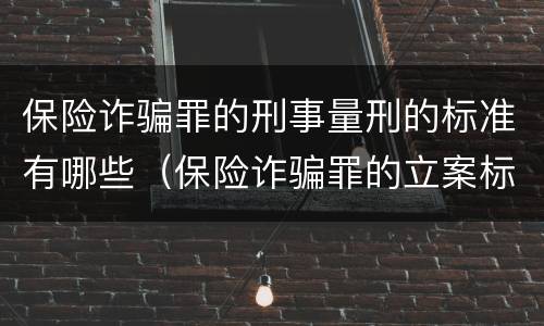保险诈骗罪的刑事量刑的标准有哪些（保险诈骗罪的立案标准量刑）