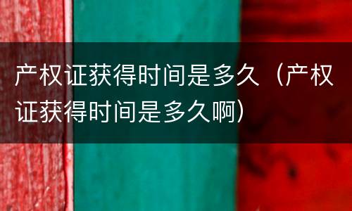 产权证获得时间是多久（产权证获得时间是多久啊）