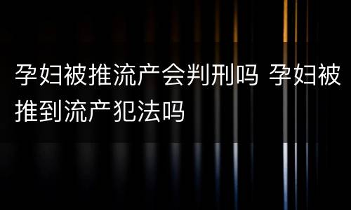 孕妇被推流产会判刑吗 孕妇被推到流产犯法吗