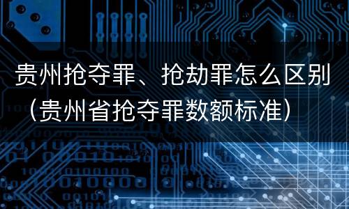 贵州抢夺罪、抢劫罪怎么区别（贵州省抢夺罪数额标准）