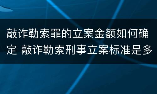 敲诈勒索罪的立案金额如何确定 敲诈勒索刑事立案标准是多少金额