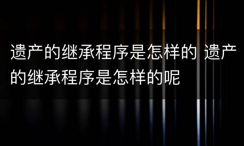 遗产的继承程序是怎样的 遗产的继承程序是怎样的呢