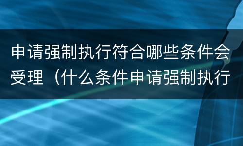 申请强制执行符合哪些条件会受理（什么条件申请强制执行）