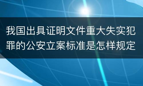我国出具证明文件重大失实犯罪的公安立案标准是怎样规定