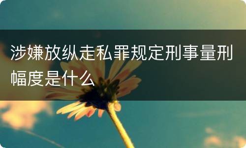 涉嫌放纵走私罪规定刑事量刑幅度是什么